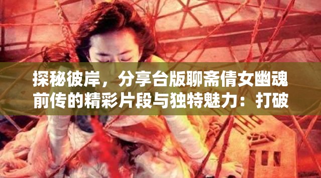 探秘彼岸，分享台版聊斋倩女幽魂前传的精彩片段与独特魅力：打破传统观念，阐述幽灵与人类间的情感纠葛