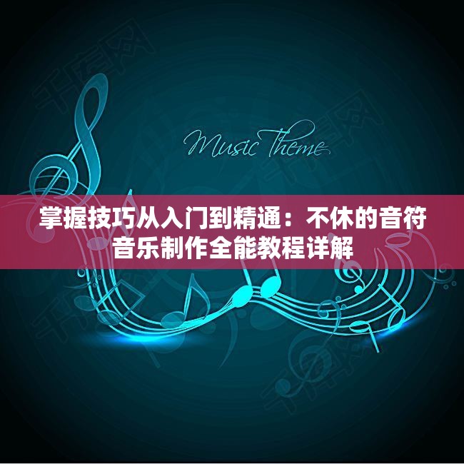 掌握技巧从入门到精通：不休的音符音乐制作全能教程详解