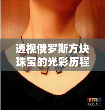 透视俄罗斯方块珠宝的光彩历程：如何凭借经典设计与独特工艺走红全球市场