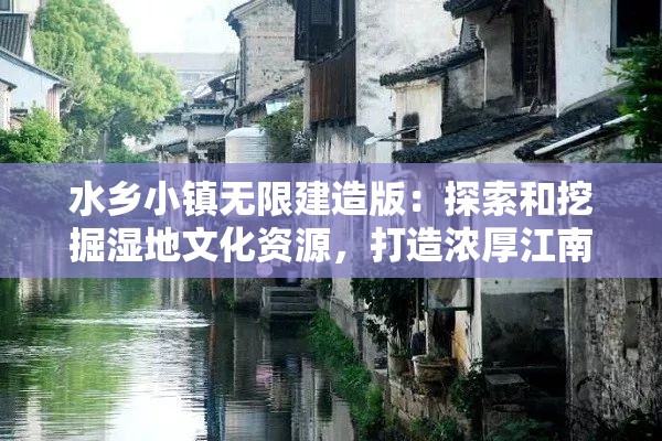水乡小镇无限建造版：探索和挖掘湿地文化资源，打造浓厚江南水乡风情的新型旅游目的地
