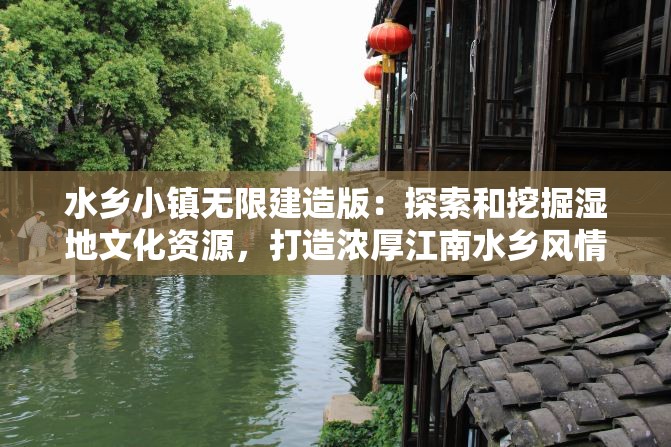 水乡小镇无限建造版：探索和挖掘湿地文化资源，打造浓厚江南水乡风情的新型旅游目的地