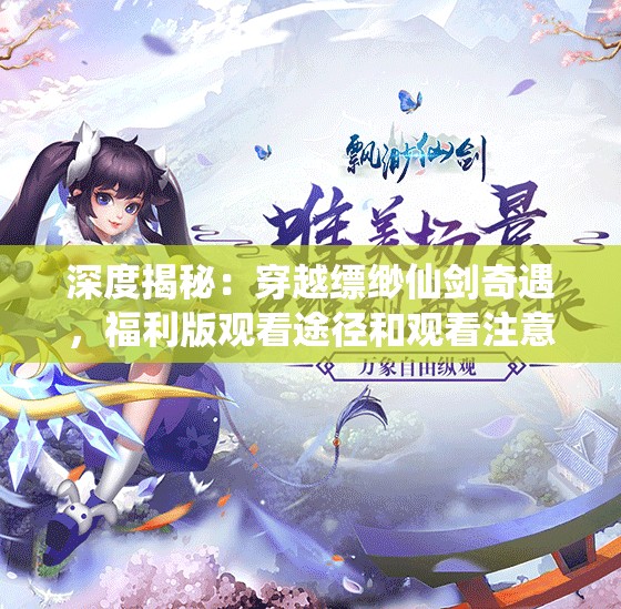 深度揭秘：穿越缥缈仙剑奇遇，福利版观看途径和观看注意事项一网打尽