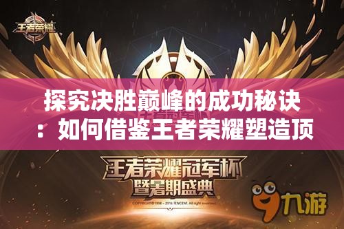 探究决胜巅峰的成功秘诀：如何借鉴王者荣耀塑造顶级电竞竞技场