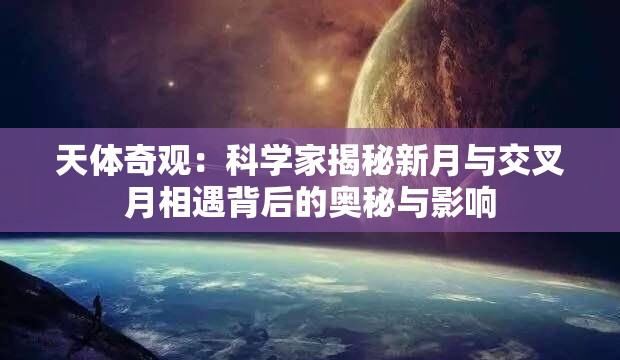 天体奇观：科学家揭秘新月与交叉月相遇背后的奥秘与影响