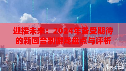 迎接未来：2024年备受期待的新回合制游戏盘点与评析