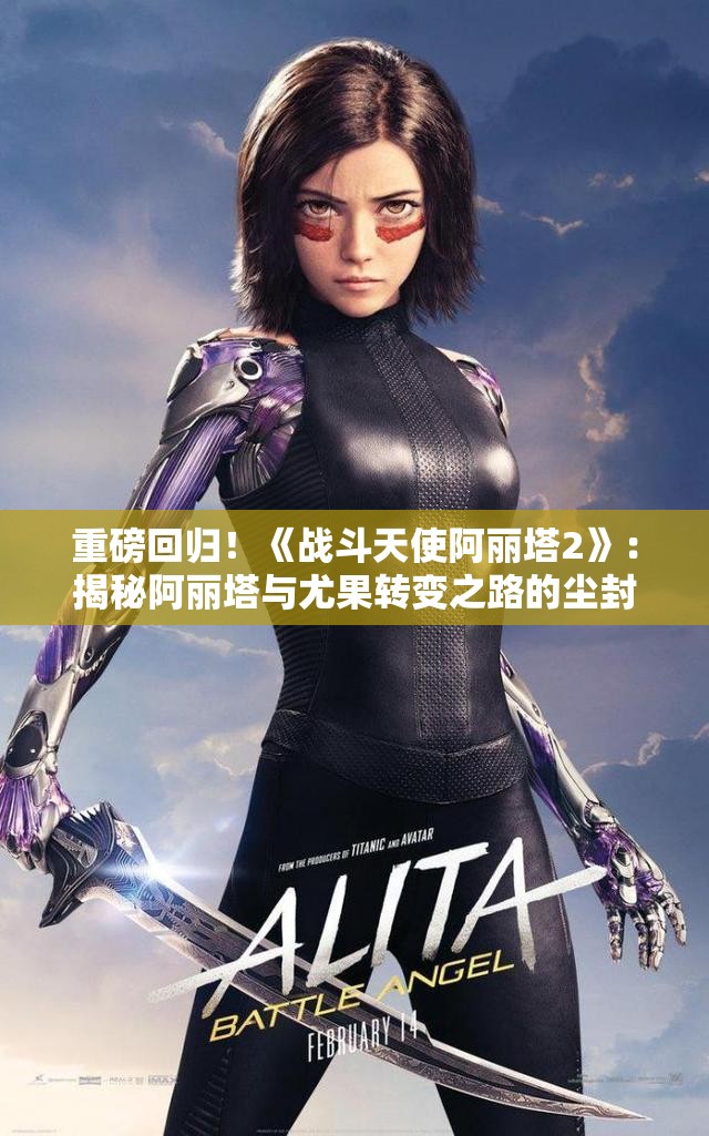 重磅回归！《战斗天使阿丽塔2》：揭秘阿丽塔与尤果转变之路的尘封秘密