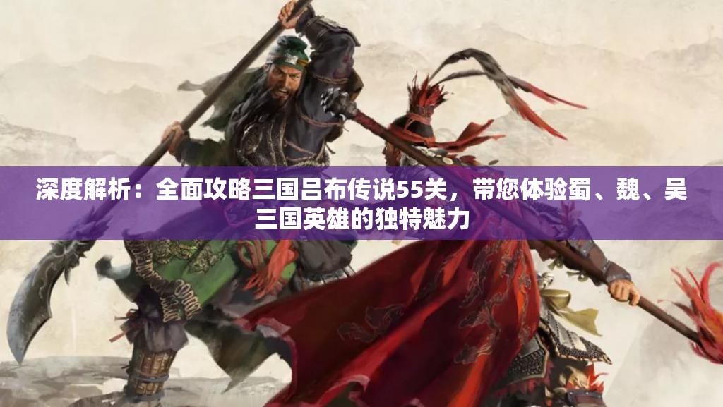 深度解析：全面攻略三国吕布传说55关，带您体验蜀、魏、吴三国英雄的独特魅力