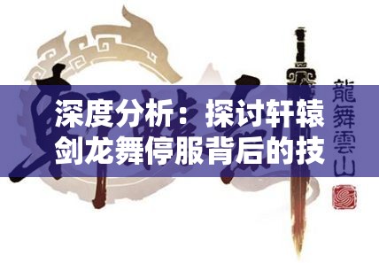 深度分析：探讨轩辕剑龙舞停服背后的技术、运营问题及其对于游戏行业的启示