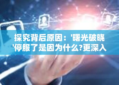 探究背后原因：'曙光破晓'停服了是因为什么?更深入的技术分析和玩家关切
