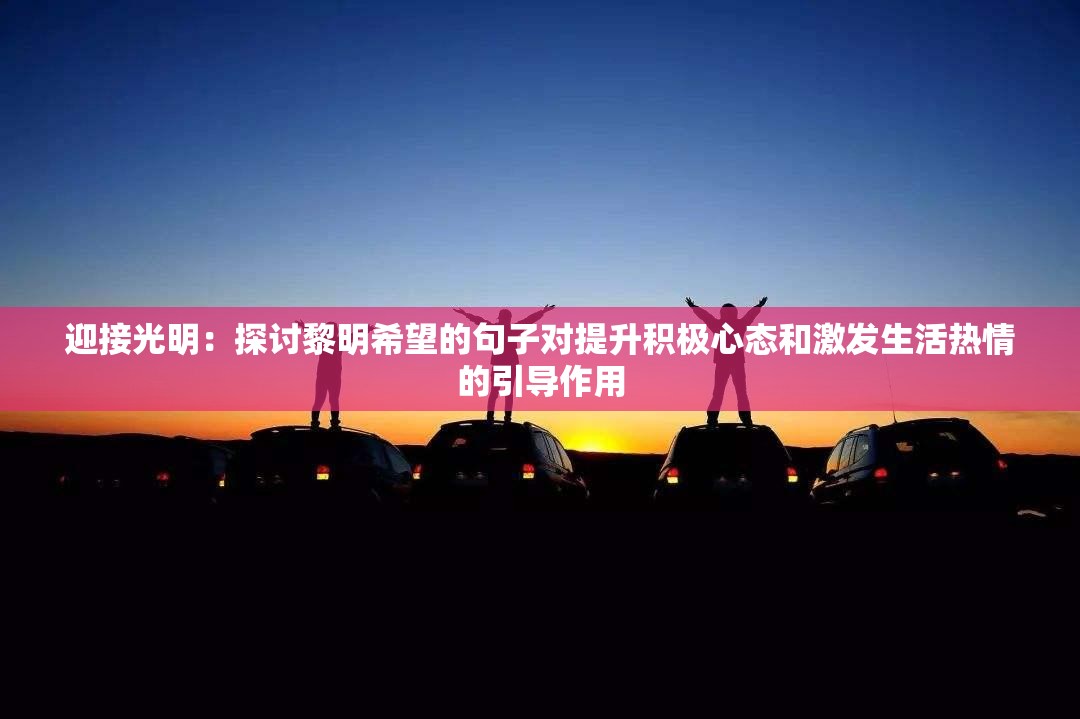 迎接光明：探讨黎明希望的句子对提升积极心态和激发生活热情的引导作用