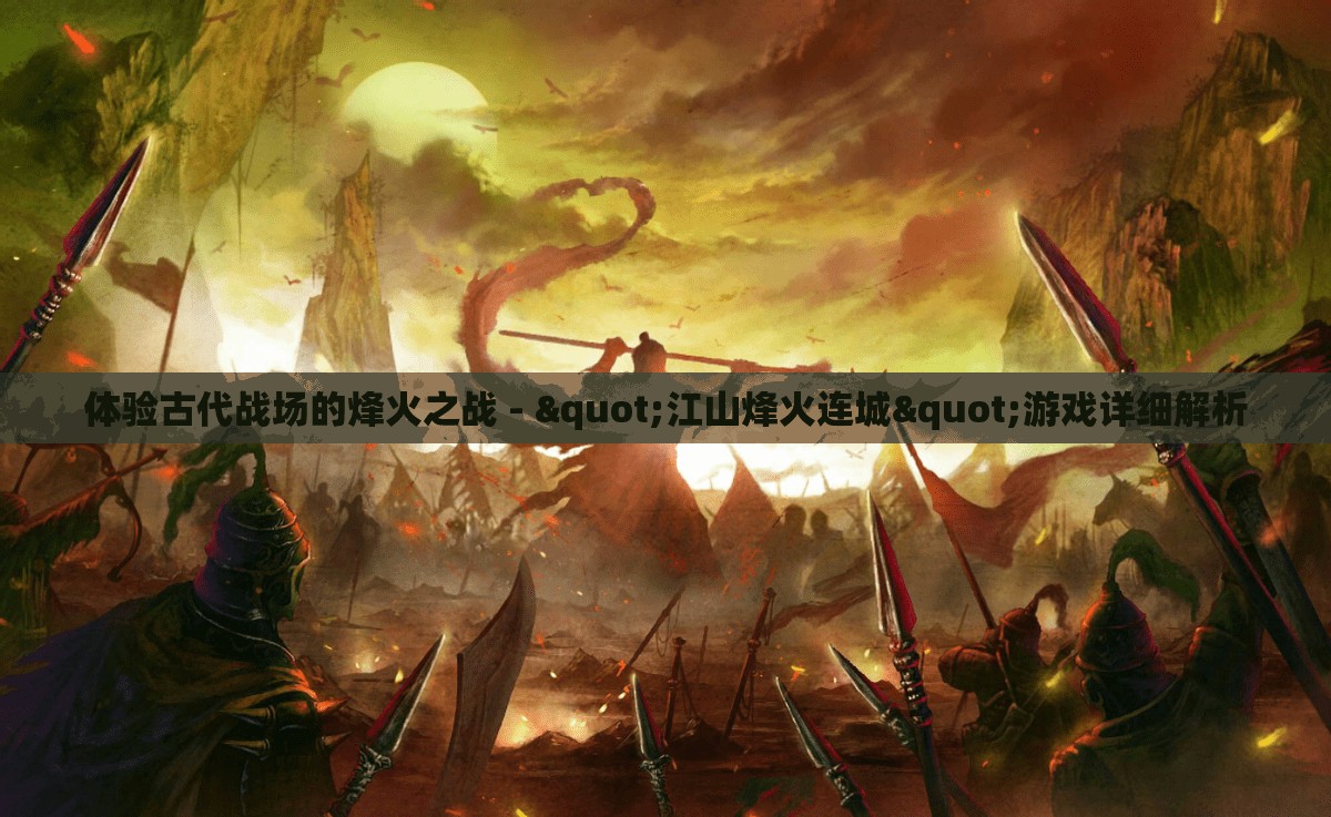 体验古代战场的烽火之战 - "江山烽火连城"游戏详细解析