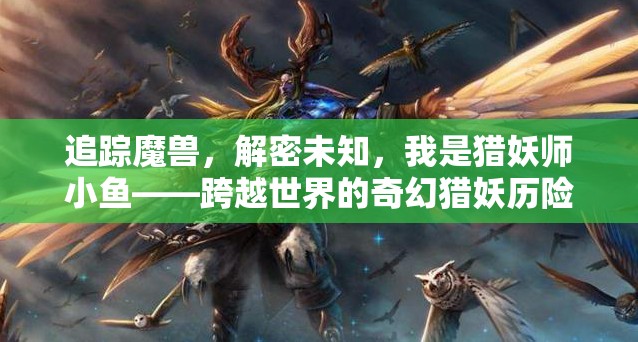 追踪魔兽，解密未知，我是猎妖师小鱼——跨越世界的奇幻猎妖历险精彩纷呈