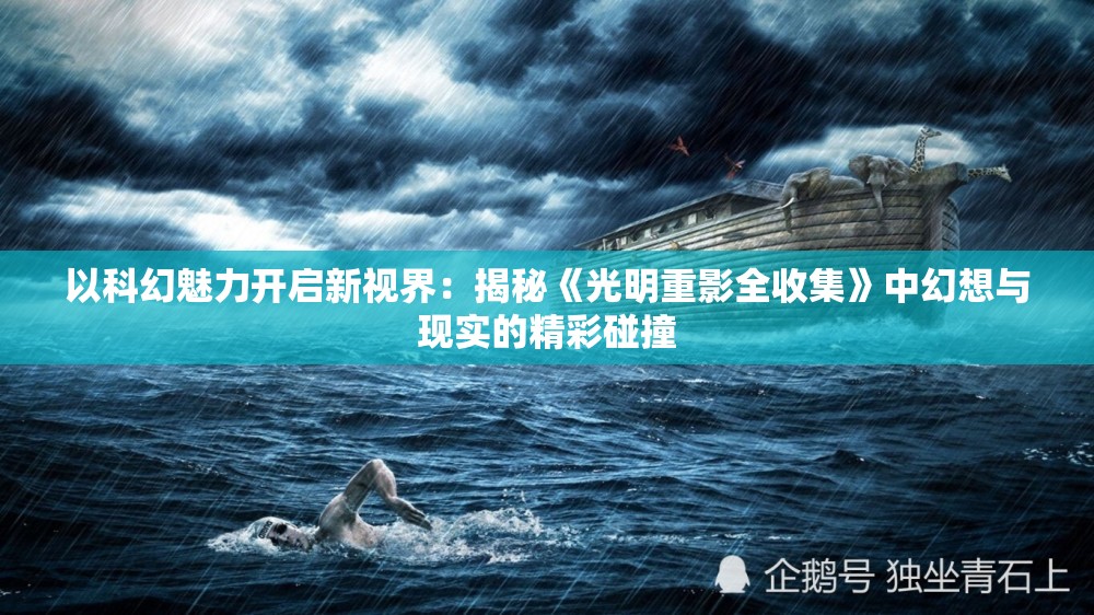 以科幻魅力开启新视界：揭秘《光明重影全收集》中幻想与现实的精彩碰撞