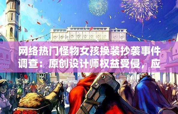 网络热门怪物女孩换装抄袭事件调查：原创设计师权益受侵，应怎样保护？
