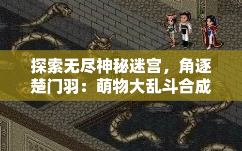 探索无尽神秘迷宫，角逐楚门羽：萌物大乱斗合成消除游戏引领全新游戏体验