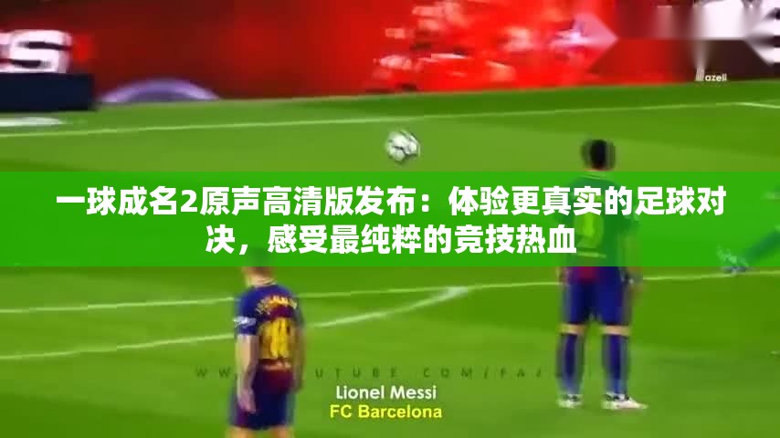 一球成名2原声高清版发布：体验更真实的足球对决，感受最纯粹的竞技热血