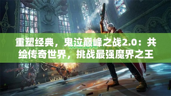 重塑经典，鬼泣巅峰之战2.0：共绘传奇世界，挑战最强魔界之王。