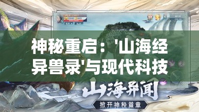 神秘重启：'山海经异兽录'与现代科技融合，开启全新探索未知生物的奇妙之旅