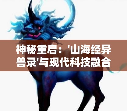 神秘重启：'山海经异兽录'与现代科技融合，开启全新探索未知生物的奇妙之旅