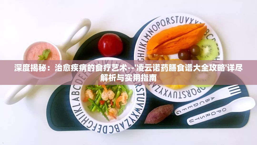 深度揭秘：治愈疾病的食疗艺术--'凌云诺药膳食谱大全攻略'详尽解析与实用指南