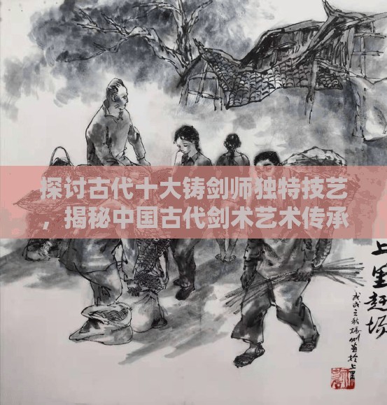 探讨古代十大铸剑师独特技艺，揭秘中国古代剑术艺术传承之秘