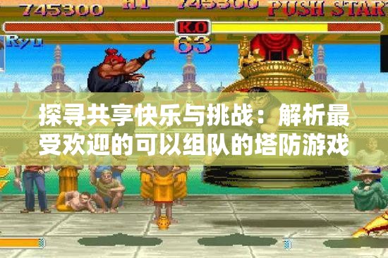 探寻共享快乐与挑战：解析最受欢迎的可以组队的塔防游戏