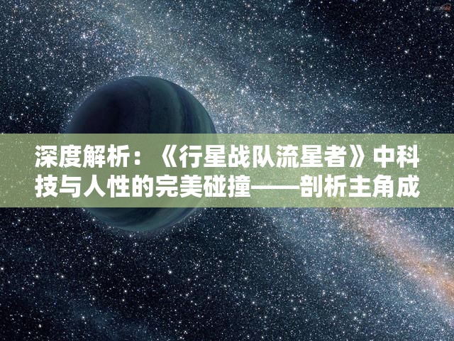 深度解析：《行星战队流星者》中科技与人性的完美碰撞——剖析主角成长历程与科幻元素的融合表现