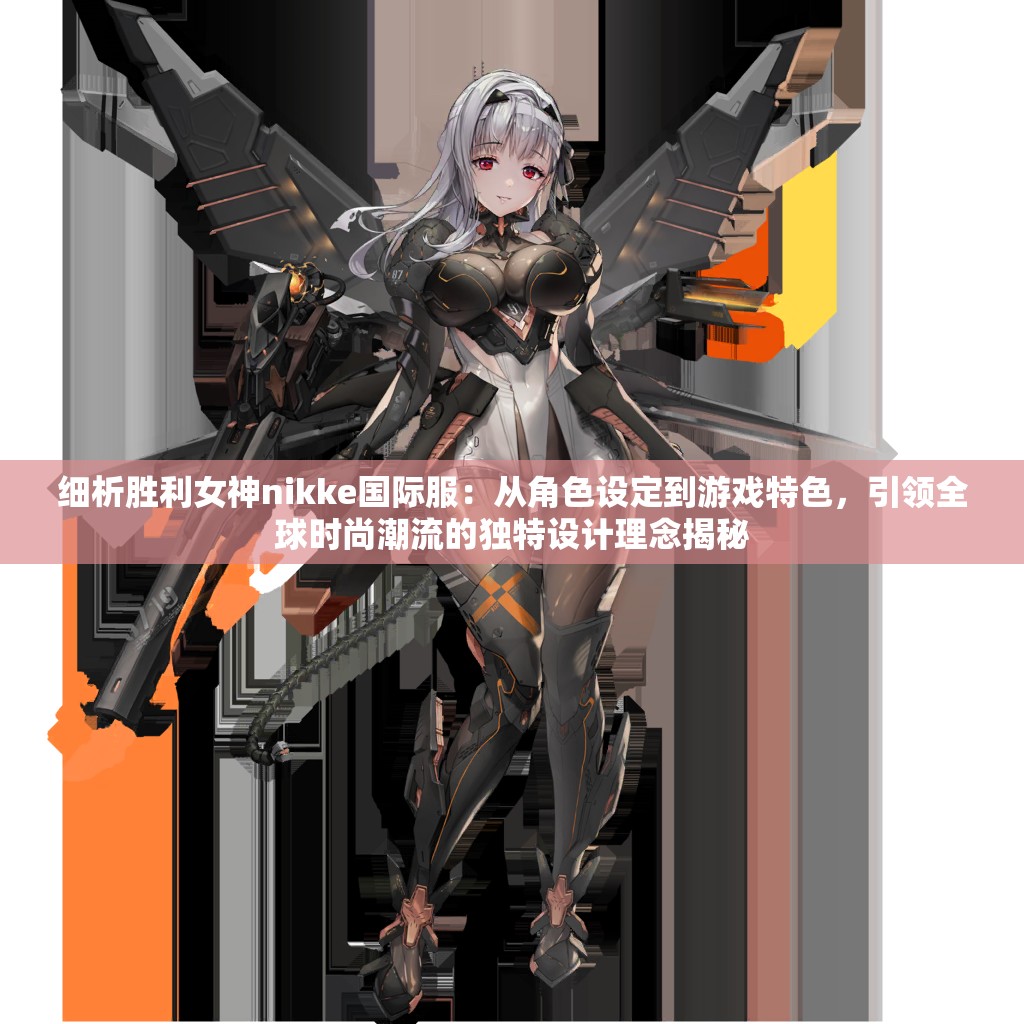 细析胜利女神nikke国际服：从角色设定到游戏特色，引领全球时尚潮流的独特设计理念揭秘