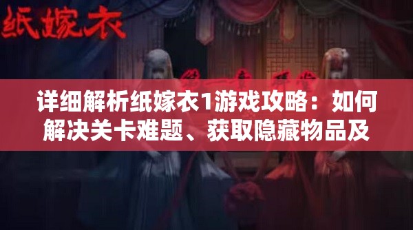 详细解析纸嫁衣1游戏攻略：如何解决关卡难题、获取隐藏物品及赢得最终胜利的全面指南