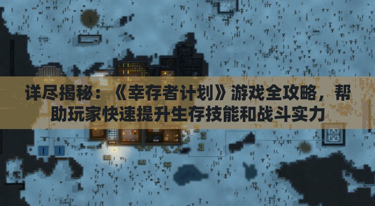 详尽揭秘：《幸存者计划》游戏全攻略，帮助玩家快速提升生存技能和战斗实力