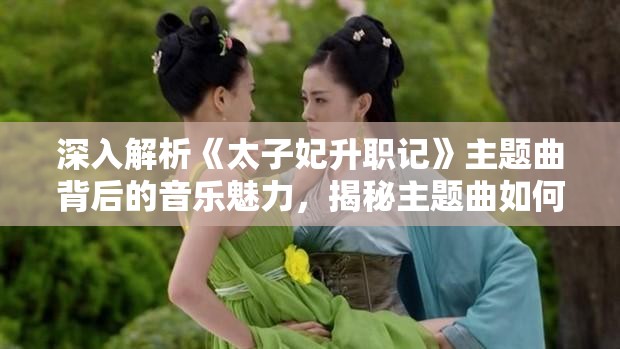 深入解析《太子妃升职记》主题曲背后的音乐魅力，揭秘主题曲如何助力野史改编剧的成功传播
