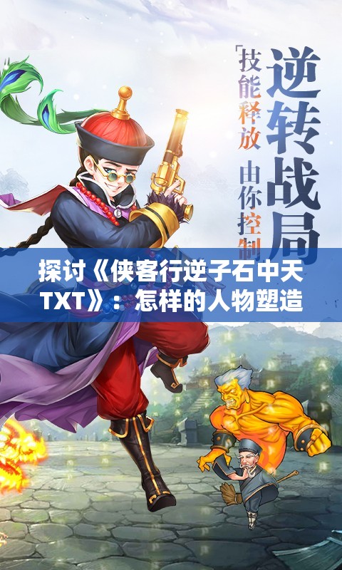 探讨《侠客行逆子石中天TXT》：怎样的人物塑造才能彰显古代侠客形象的力与美