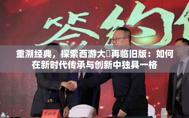 重溯经典，探索西游大圝再临旧版：如何在新时代传承与创新中独具一格