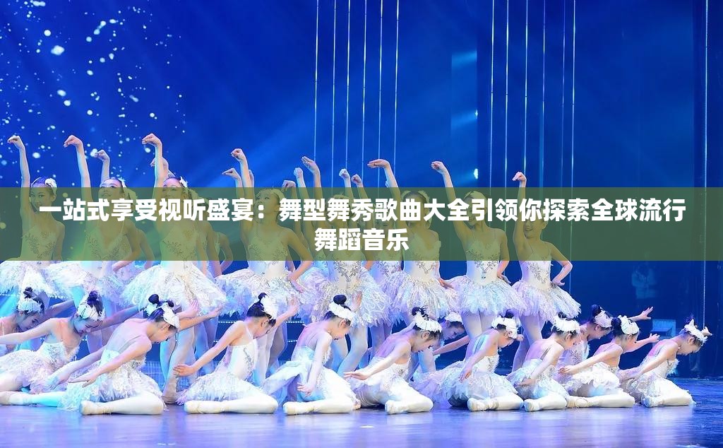 一站式享受视听盛宴：舞型舞秀歌曲大全引领你探索全球流行舞蹈音乐