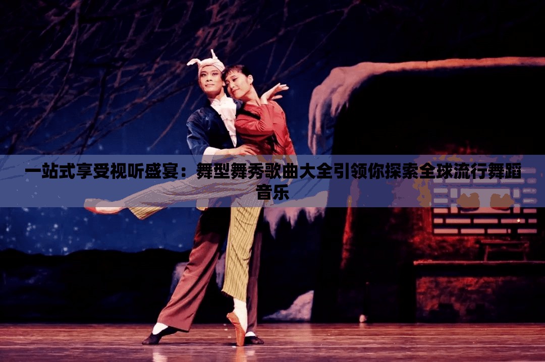 一站式享受视听盛宴：舞型舞秀歌曲大全引领你探索全球流行舞蹈音乐