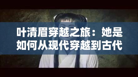 叶清眉穿越之旅：她是如何从现代穿越到古代，成为绝世高手的？
