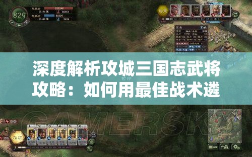 深度解析攻城三国志武将攻略：如何用最佳战术遴选并培养最强武将，全面夺取战争优势？