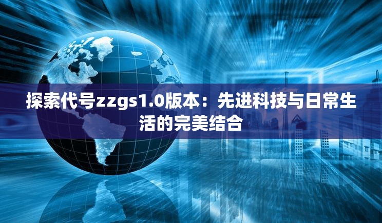 探索代号zzgs1.0版本：先进科技与日常生活的完美结合