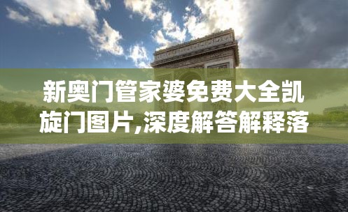 新奥门管家婆免费大全凯旋门图片,深度解答解释落实_P版v.4.83