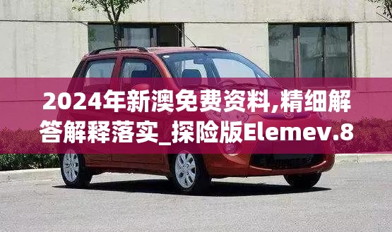 2024年新澳免费资料,精细解答解释落实_探险版Elemev.8.343
