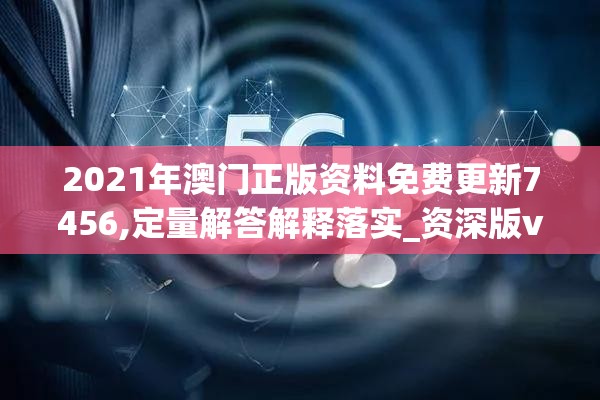 2021年澳门正版资料免费更新7456,定量解答解释落实_资深版v.8.192