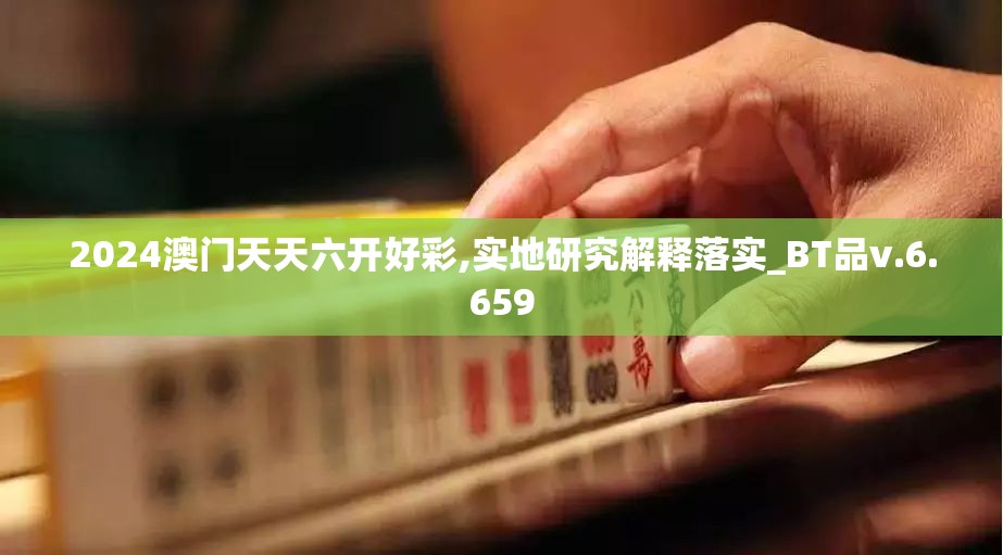 2024澳门天天六开好彩,实地研究解释落实_BT品v.6.659