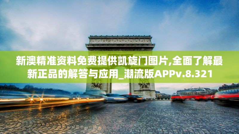 新澳精准资料免费提供凯旋门图片,全面了解最新正品的解答与应用_潮流版APPv.8.321