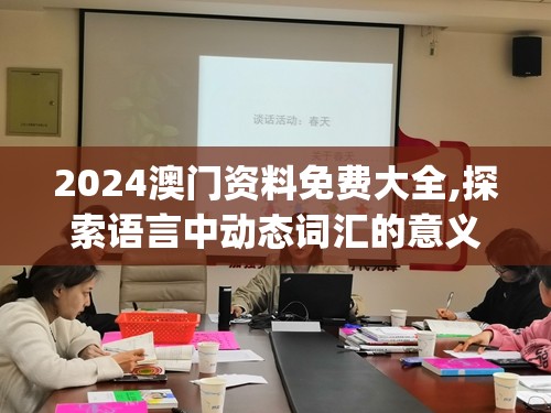 2024澳门资料免费大全,探索语言中动态词汇的意义_典藏款v.6.124