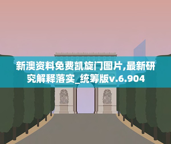 新澳资料免费凯旋门图片,最新研究解释落实_统筹版v.6.904