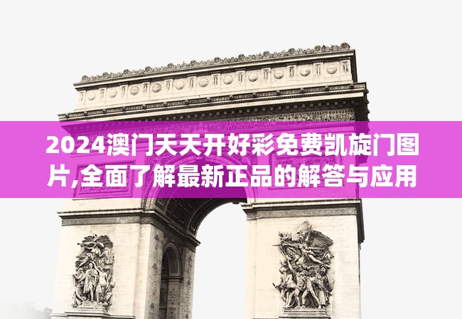 2024澳门天天开好彩免费凯旋门图片,全面了解最新正品的解答与应用_对抗型v.0.195