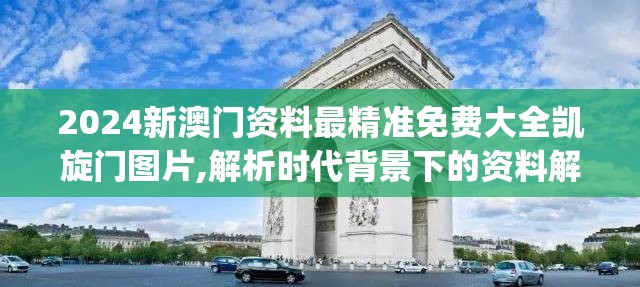 2024新澳门资料最精准免费大全凯旋门图片,解析时代背景下的资料解读_进阶版v.5.623
