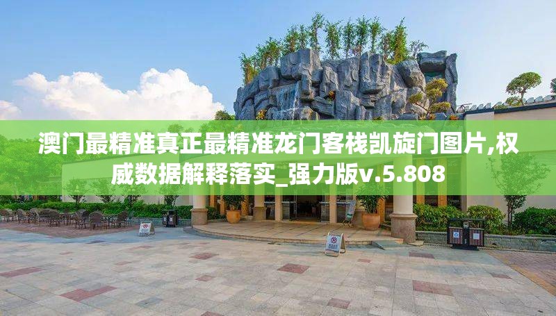 澳门最精准真正最精准龙门客栈凯旋门图片,权威数据解释落实_强力版v.5.808