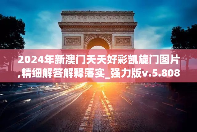 2024年新澳门夭夭好彩凯旋门图片,精细解答解释落实_强力版v.5.808