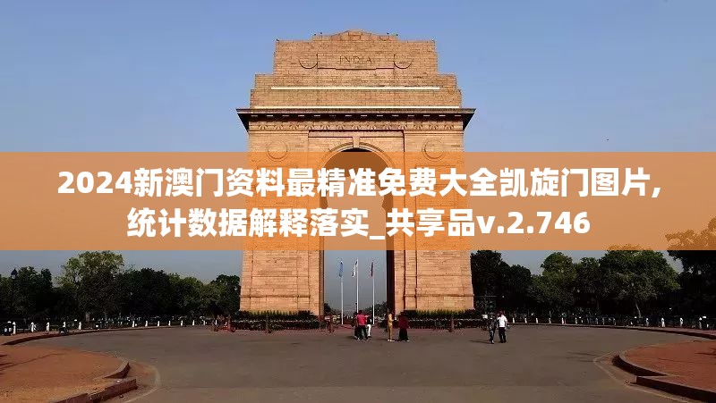 2024新澳门资料最精准免费大全凯旋门图片,统计数据解释落实_共享品v.2.746